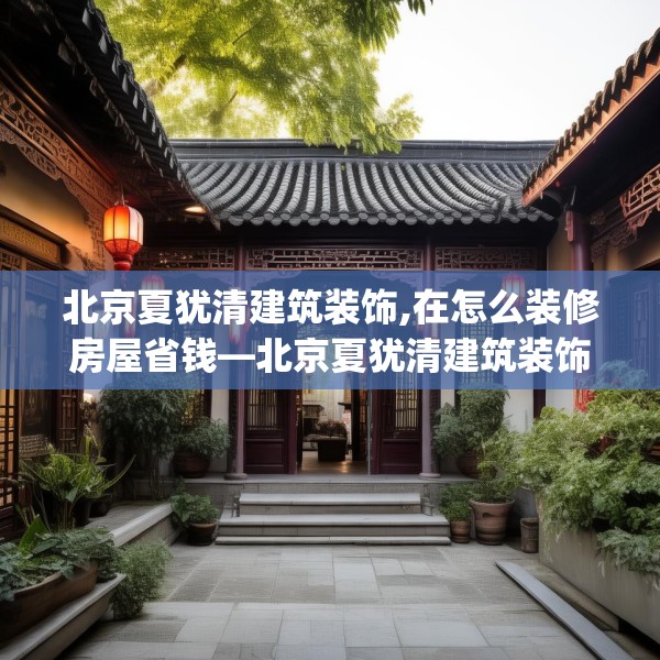 北京夏犹清建筑装饰,在怎么装修房屋省钱—北京夏犹清建筑装饰179.a55b56c59fgy.66bnbn