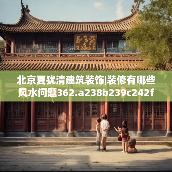 北京夏犹清建筑装饰|装修有哪些风水问题362.a238b239c242fgy.24976671