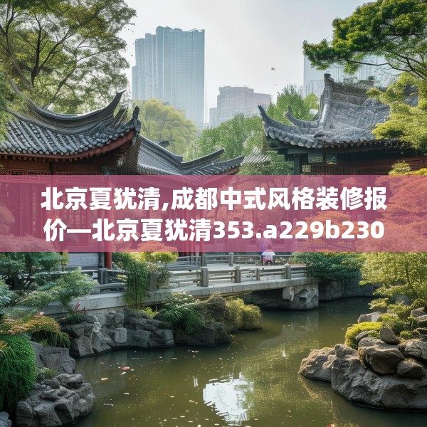 北京夏犹清,成都中式风格装修报价—北京夏犹清353.a229b230c233fgy.240cvcx