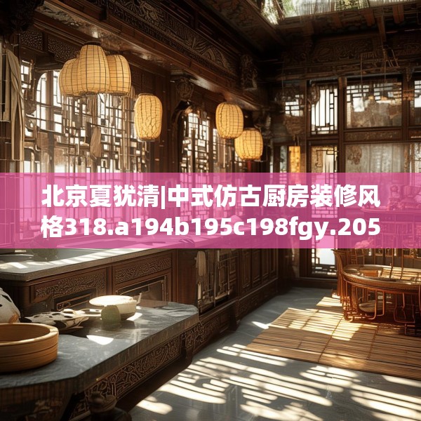 北京夏犹清|中式仿古厨房装修风格318.a194b195c198fgy.205lkjl
