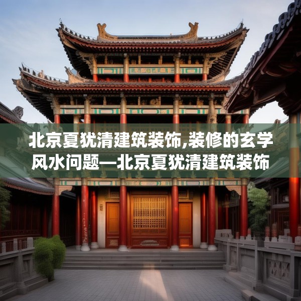 北京夏犹清建筑装饰,装修的玄学风水问题—北京夏犹清建筑装饰248.a124b125c128fgy.135xczxv