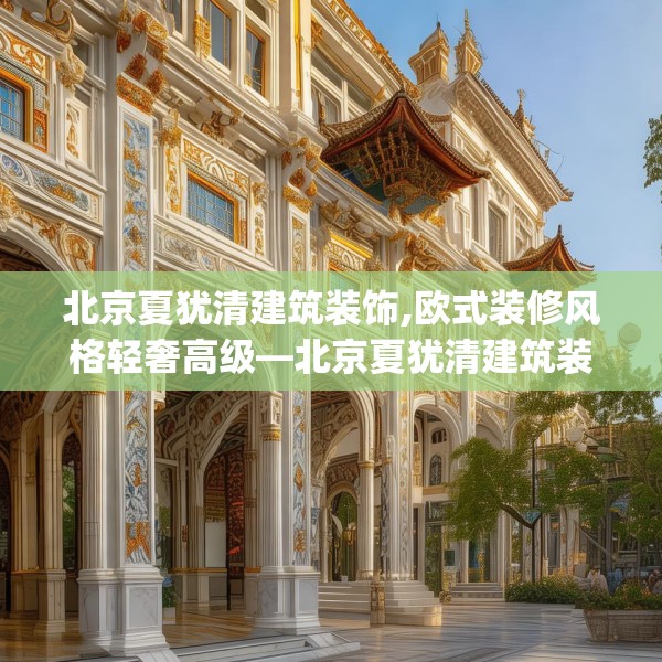 北京夏犹清建筑装饰,欧式装修风格轻奢高级—北京夏犹清建筑装饰395.a271b272c275fgy.282bnbn