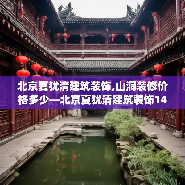 北京夏犹清建筑装饰,山洞装修价格多少—北京夏犹清建筑装饰147.a23b24c27fgy.34uyk