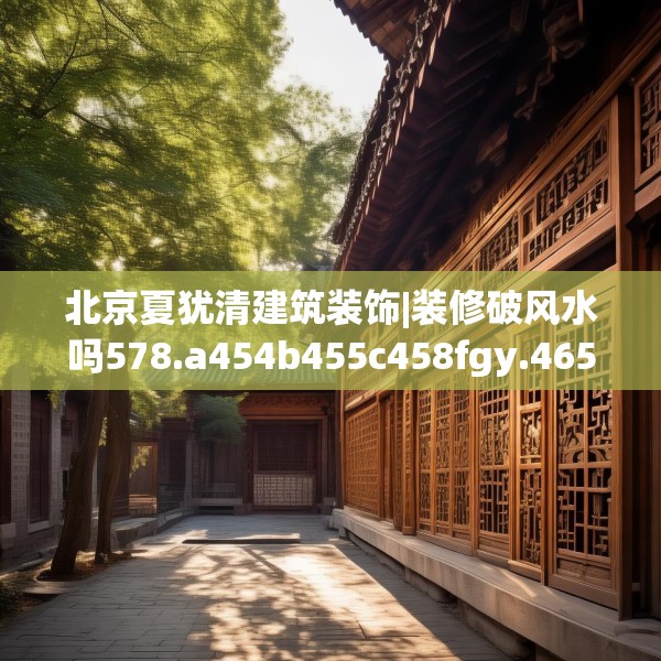 北京夏犹清建筑装饰|装修破风水吗578.a454b455c458fgy.46576659