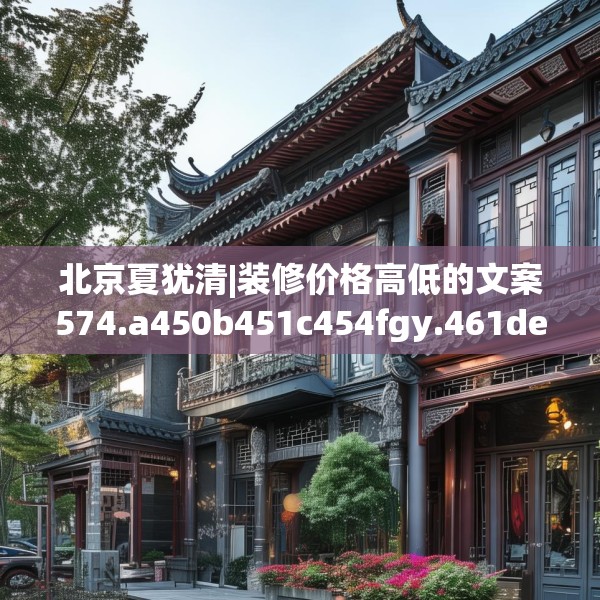 北京夏犹清|装修价格高低的文案574.a450b451c454fgy.461dewqe