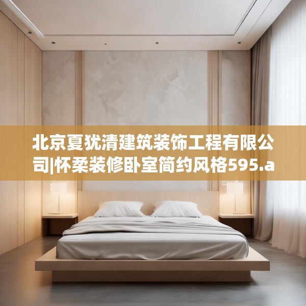 北京夏犹清建筑装饰工程有限公司|怀柔装修卧室简约风格595.a471b472c475fgy.482jhhj