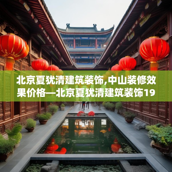 北京夏犹清建筑装饰,中山装修效果价格—北京夏犹清建筑装饰197.a73b74c77fgy.84bnbn