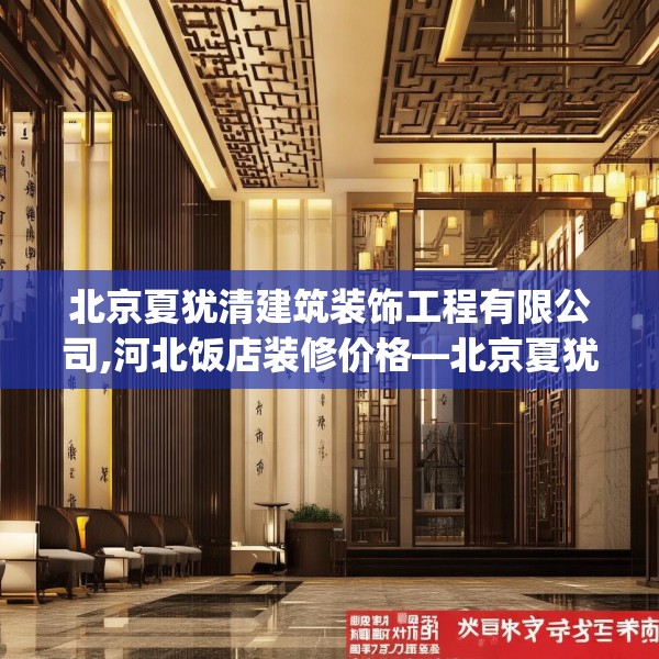 北京夏犹清建筑装饰工程有限公司,河北饭店装修价格—北京夏犹清建筑装饰工程有限公司292.a168b169c172fgy.179htyj