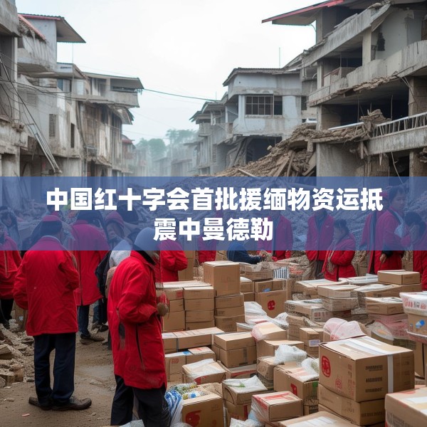 中国红十字会首批援缅物资运抵震中曼德勒