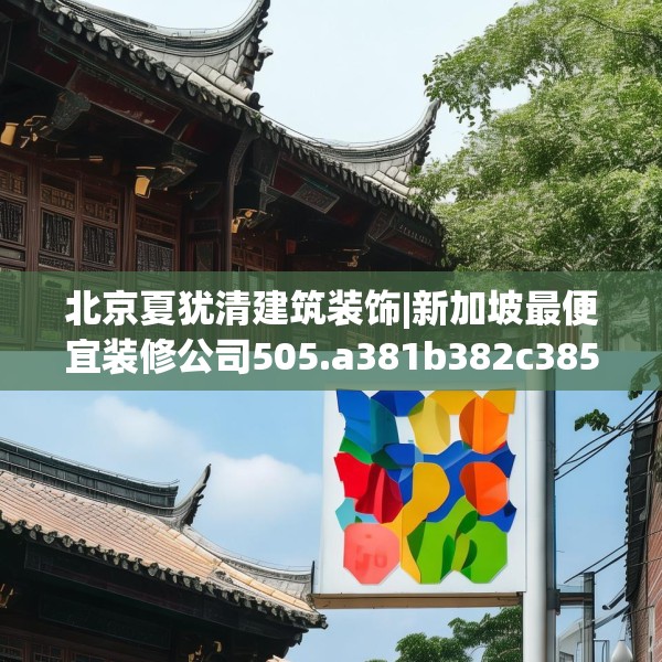 北京夏犹清建筑装饰|新加坡最便宜装修公司505.a381b382c385fgy.392jhhj