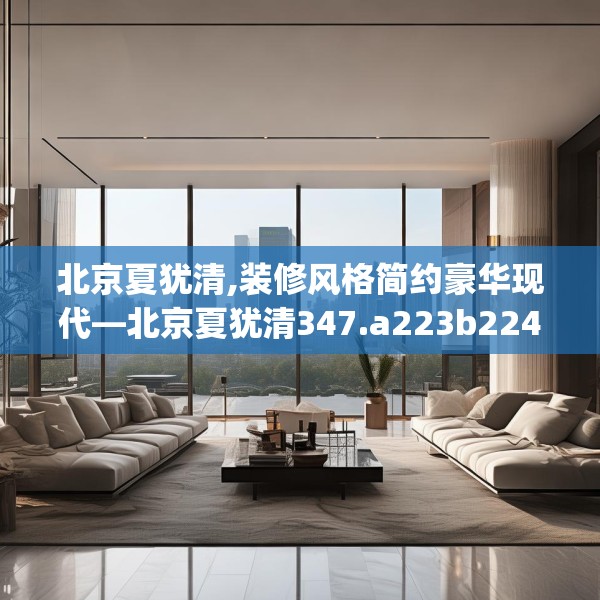 北京夏犹清,装修风格简约豪华现代—北京夏犹清347.a223b224c227fgy.234fds