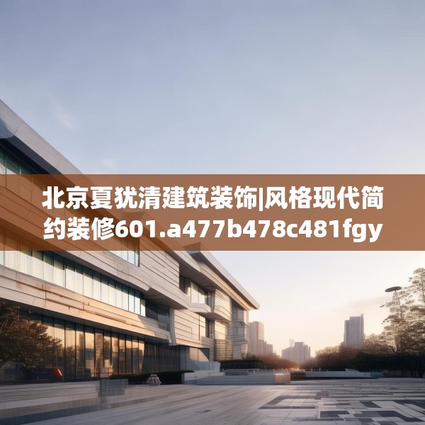 北京夏犹清建筑装饰|风格现代简约装修601.a477b478c481fgy.488fdsfds