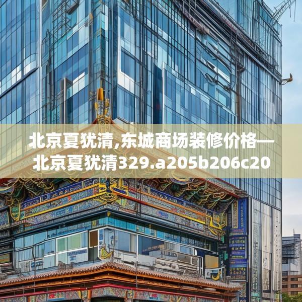 北京夏犹清,东城商场装修价格—北京夏犹清329.a205b206c209fgy.216fds