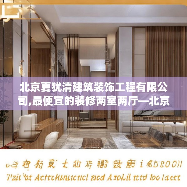 北京夏犹清建筑装饰工程有限公司,最便宜的装修两室两厅—北京夏犹清建筑装饰工程有限公司384.a260b261c264fgy.271dsfds
