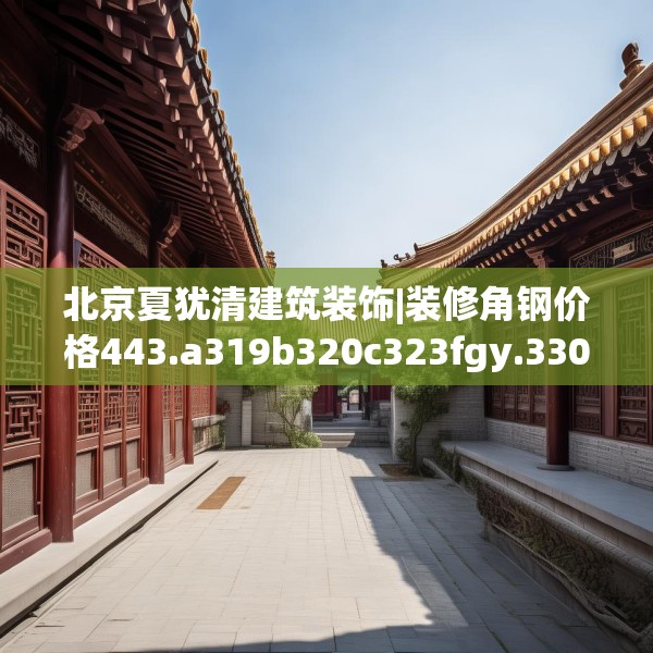 北京夏犹清建筑装饰|装修角钢价格443.a319b320c323fgy.330cvcx