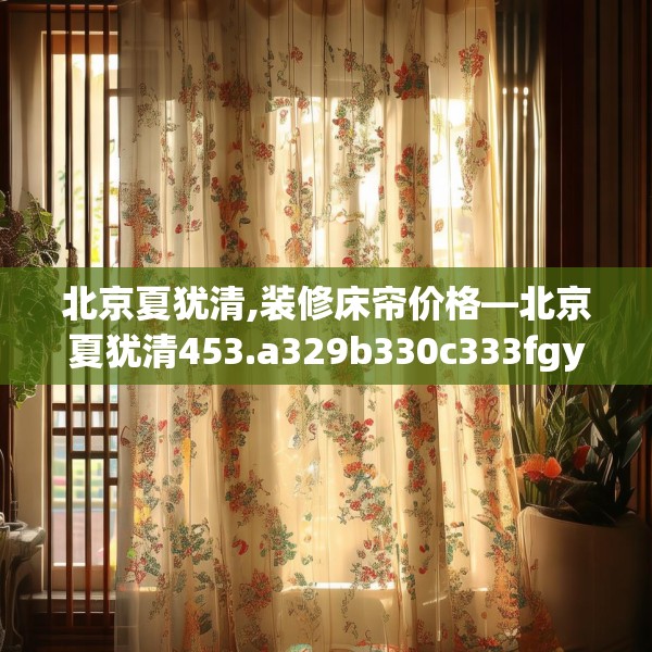 北京夏犹清,装修床帘价格—北京夏犹清453.a329b330c333fgy.340uyk