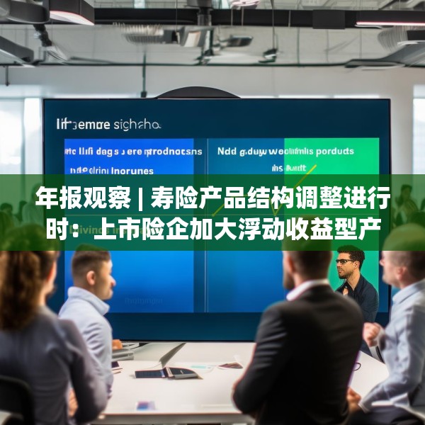 年报观察 | 寿险产品结构调整进行时：上市险企加大浮动收益型产品销售，分红险成新看点