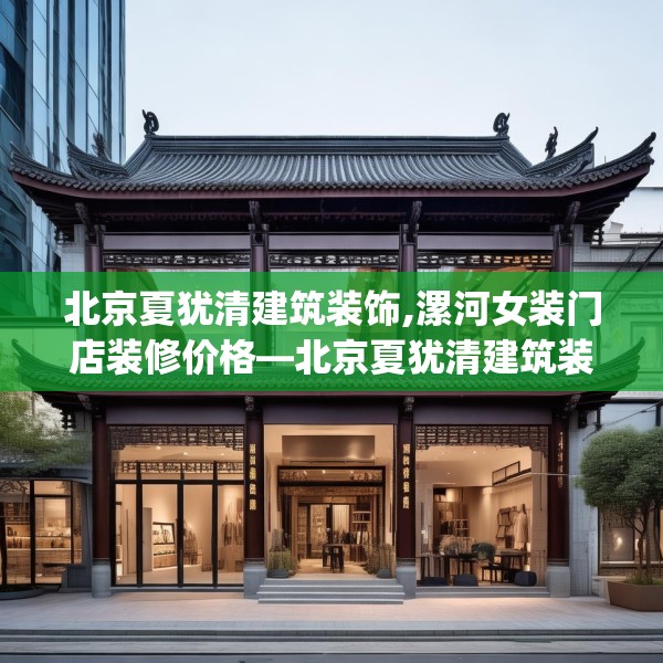 北京夏犹清建筑装饰,漯河女装门店装修价格—北京夏犹清建筑装饰433.a309b310c313fgy.320jhhj