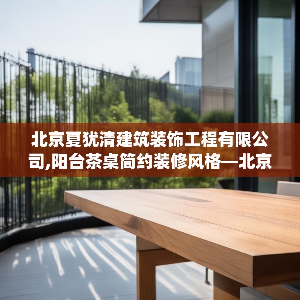 北京夏犹清建筑装饰工程有限公司,阳台茶桌简约装修风格—北京夏犹清建筑装饰工程有限公司511.a387b388c391fgy.398fdsfds
