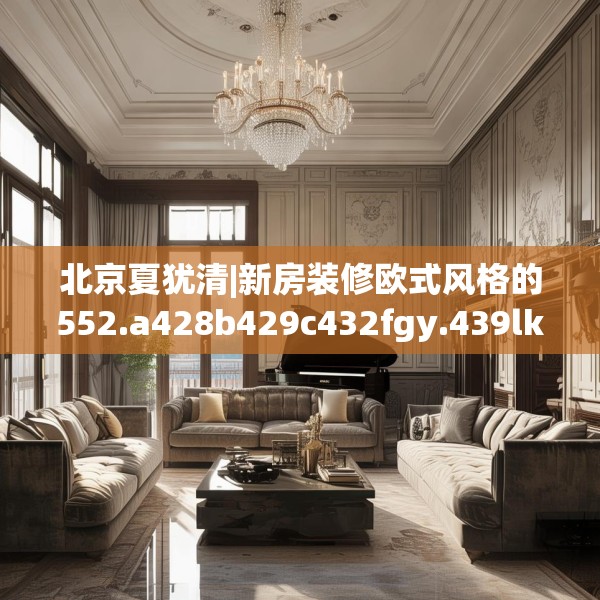 北京夏犹清|新房装修欧式风格的552.a428b429c432fgy.439lkjl