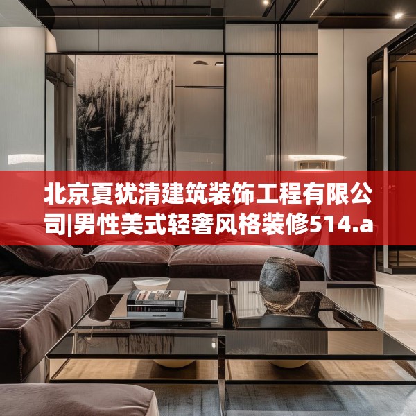 北京夏犹清建筑装饰工程有限公司|男性美式轻奢风格装修514.a390b391c394fgy.401sdA