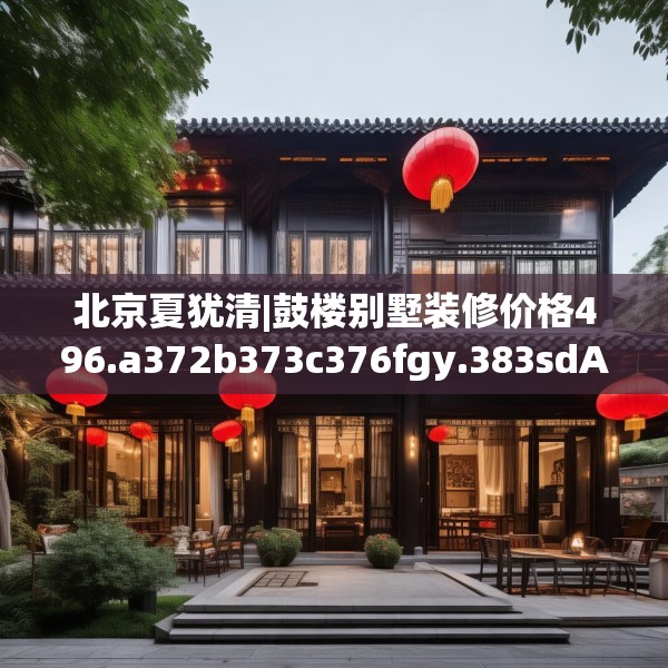 北京夏犹清|鼓楼别墅装修价格496.a372b373c376fgy.383sdA