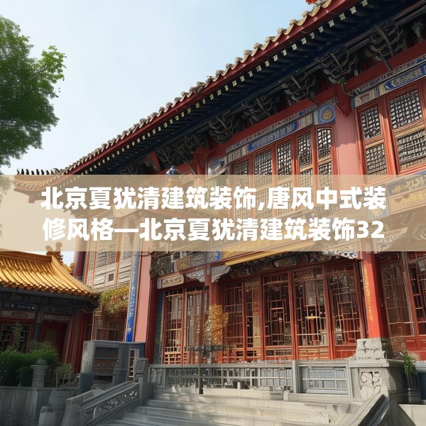 北京夏犹清建筑装饰,唐风中式装修风格—北京夏犹清建筑装饰327.a203b204c207fgy.214uyk