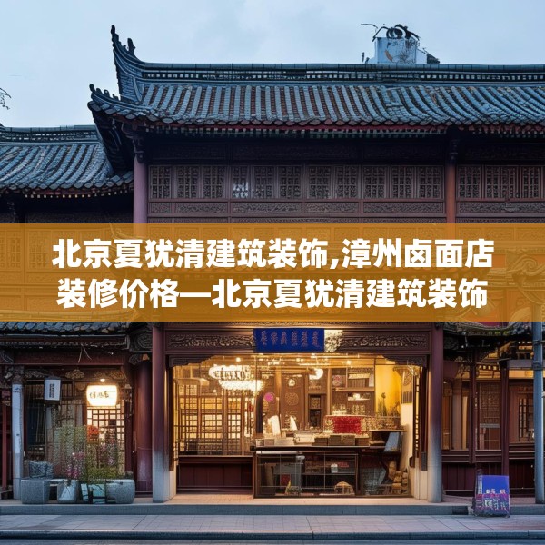 北京夏犹清建筑装饰,漳州卤面店装修价格—北京夏犹清建筑装饰606.a482b483c486fgy.493lkjl
