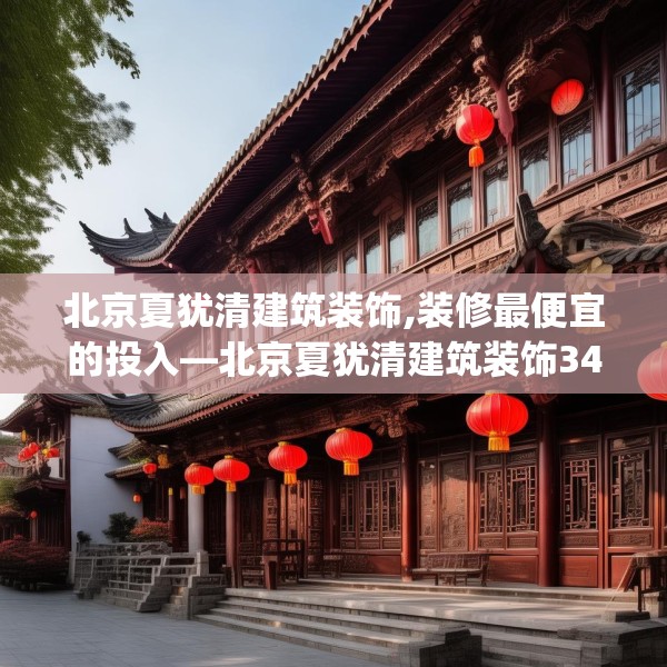 北京夏犹清建筑装饰,装修最便宜的投入—北京夏犹清建筑装饰349.a225b226c229fgy.236fdsfds