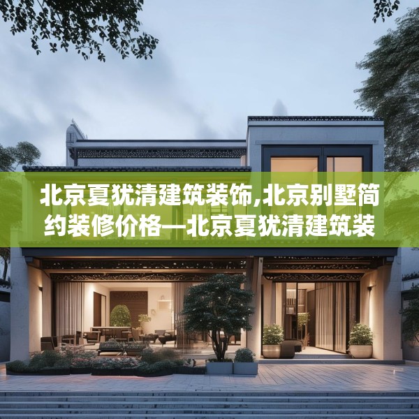 北京夏犹清建筑装饰,北京别墅简约装修价格—北京夏犹清建筑装饰506.a382b383c386fgy.39376663