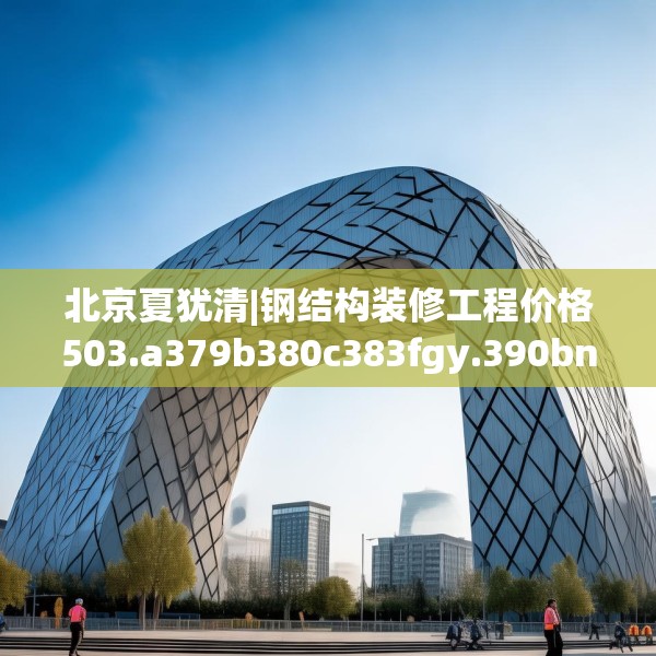 北京夏犹清|钢结构装修工程价格503.a379b380c383fgy.390bnbn