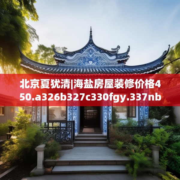 北京夏犹清|海盐房屋装修价格450.a326b327c330fgy.337nbn