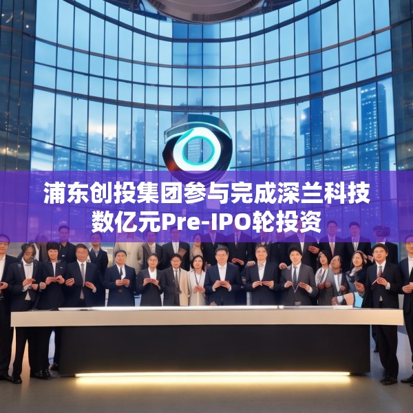 浦东创投集团参与完成深兰科技数亿元Pre-IPO轮投资