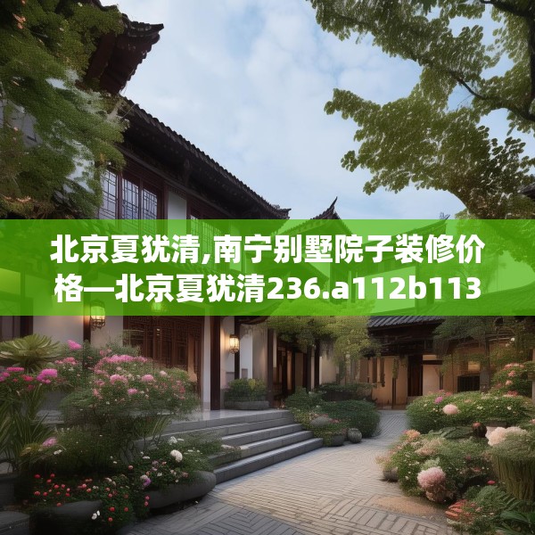 北京夏犹清,南宁别墅院子装修价格—北京夏犹清236.a112b113c116fgy.12376678