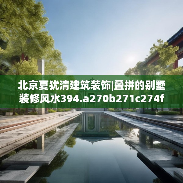 北京夏犹清建筑装饰|叠拼的别墅装修风水394.a270b271c274fgy.281dewqe