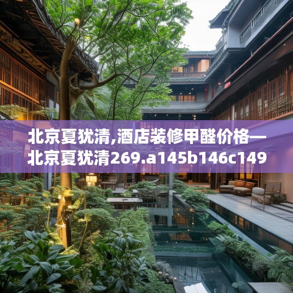 北京夏犹清,酒店装修甲醛价格—北京夏犹清269.a145b146c149fgy.156bnbn