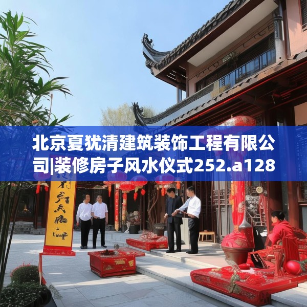 北京夏犹清建筑装饰工程有限公司|装修房子风水仪式252.a128b129c132fgy.139nbn