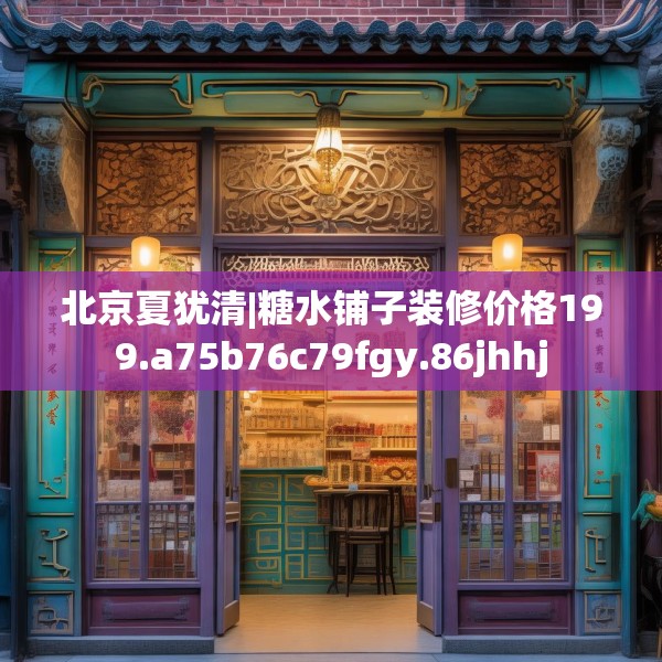 北京夏犹清|糖水铺子装修价格199.a75b76c79fgy.86jhhj