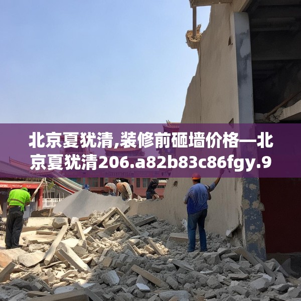 北京夏犹清,装修前砸墙价格—北京夏犹清206.a82b83c86fgy.93wew