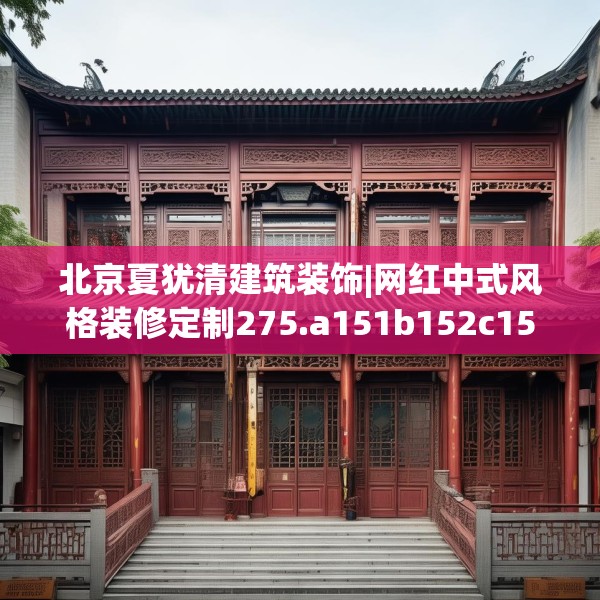北京夏犹清建筑装饰|网红中式风格装修定制275.a151b152c155fgy.162fds