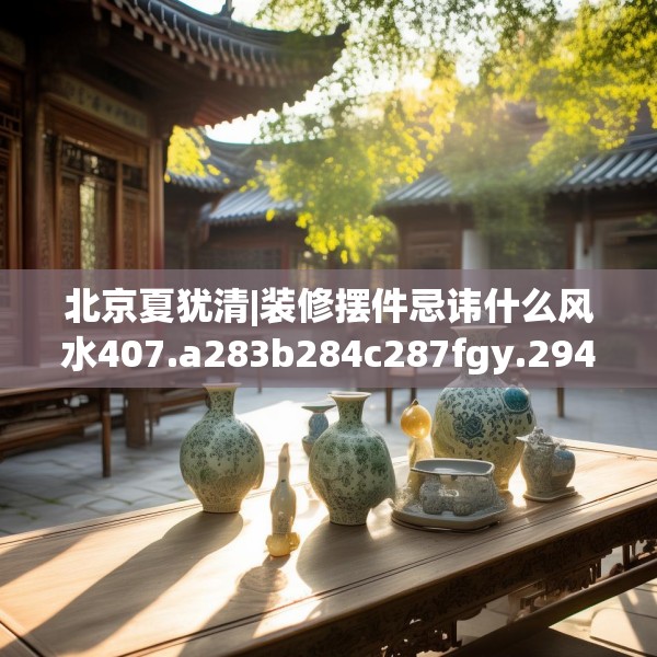 北京夏犹清|装修摆件忌讳什么风水407.a283b284c287fgy.294cvcx