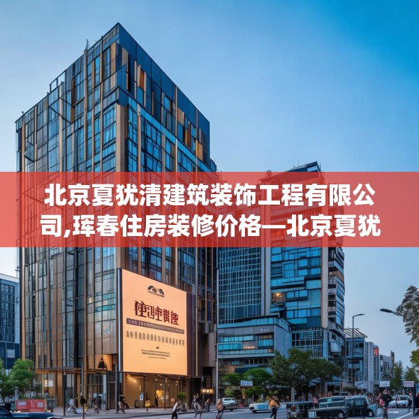 北京夏犹清建筑装饰工程有限公司,珲春住房装修价格—北京夏犹清建筑装饰工程有限公司141.a17b18c21fgy.28fhsg