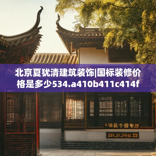北京夏犹清建筑装饰|国标装修价格是多少534.a410b411c414fgy.421lkjl