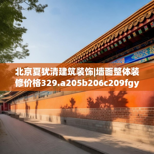 北京夏犹清建筑装饰|墙面整体装修价格329.a205b206c209fgy.216fds