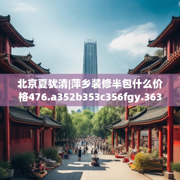 北京夏犹清|萍乡装修半包什么价格476.a352b353c356fgy.363wew