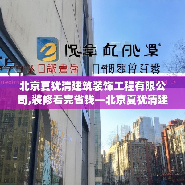 北京夏犹清建筑装饰工程有限公司,装修看完省钱—北京夏犹清建筑装饰工程有限公司292.a168b169c172fgy.179htyj