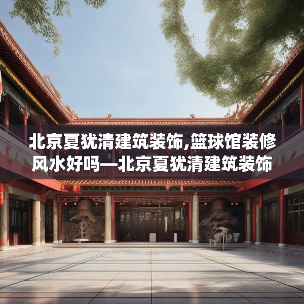 北京夏犹清建筑装饰,篮球馆装修风水好吗—北京夏犹清建筑装饰609.a485b486c489fgy.496fhsg