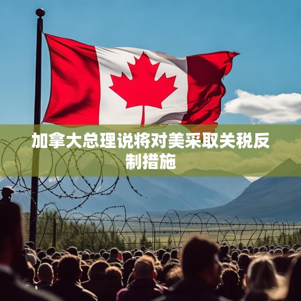 加拿大总理说将对美采取关税反制措施