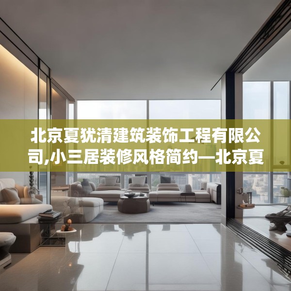 北京夏犹清建筑装饰工程有限公司,小三居装修风格简约—北京夏犹清建筑装饰工程有限公司446.a322b323c326fgy.333xczxv