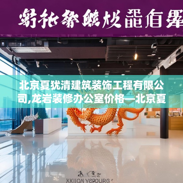 北京夏犹清建筑装饰工程有限公司,龙岩装修办公室价格—北京夏犹清建筑装饰工程有限公司302.a178b179c182fgy.189xczxv